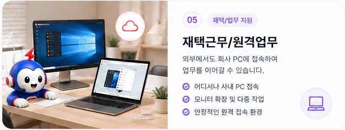 재택근무/원격업무 (재택·업무 지원) — 외부에서도 회사 PC에 접속하여 업무를 이어갈 수 있습니다. 어디서나 사내 PC 접속, 모니터 확장 및 다중 작업, 안정적인 원격 접속 환경